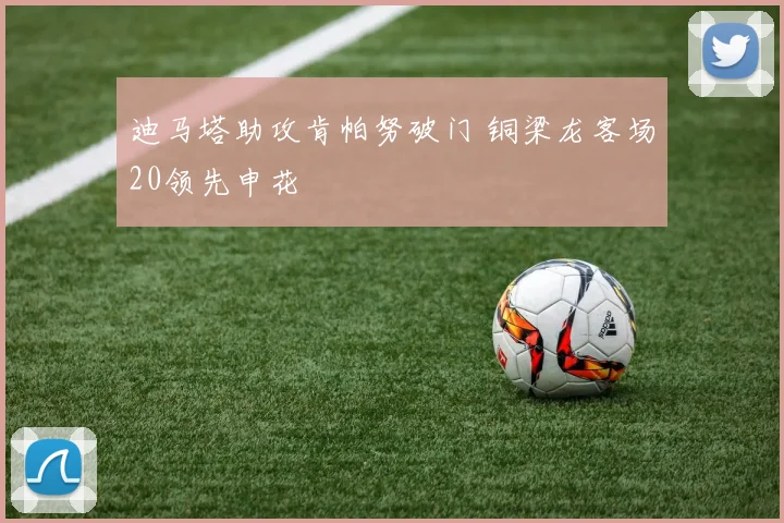 迪马塔助攻肯帕努破门 铜梁龙客场20领先申花