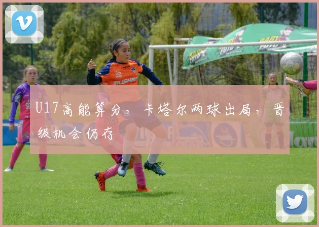 U17高能算分，卡塔尔两球出局，晋级机会仍存