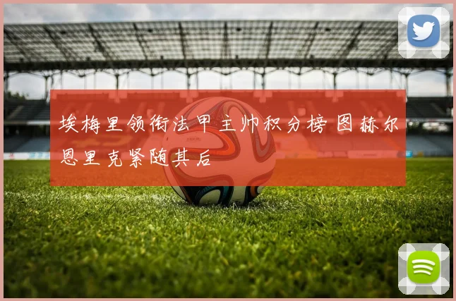 埃梅里领衔法甲主帅积分榜 图赫尔恩里克紧随其后