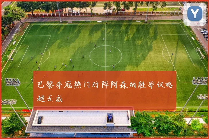 巴黎夺冠热门对阵阿森纳胜率仅略超五成