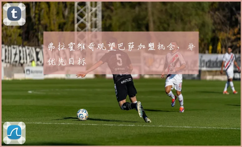 弗拉霍维奇观望巴萨加盟机会，非优先目标
