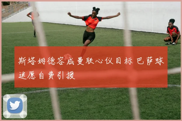 斯塔姆德容成曼联心仪目标 巴萨球迷愿自费引援