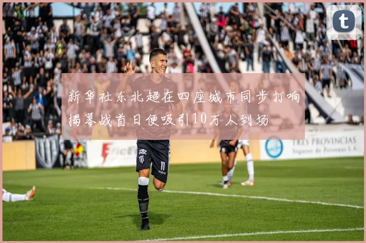新华社东北超在四座城市同步打响揭幕战首日便吸引10万人到场