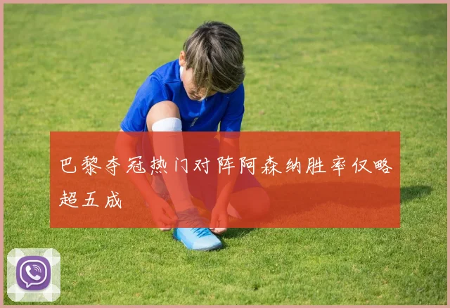 巴黎夺冠热门对阵阿森纳胜率仅略超五成